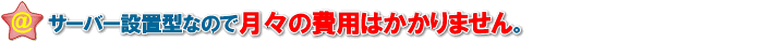 サーバー設置型なので、月々の費用がかかりません。